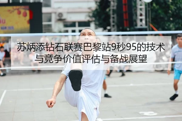 苏炳添钻石联赛巴黎站9秒95的技术与竞争价值评估与备战展望