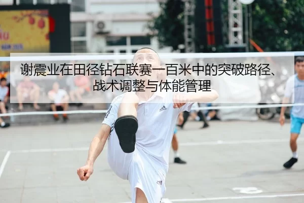 谢震业在田径钻石联赛一百米中的突破路径、战术调整与体能管理